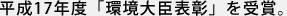 平成17年度「環境大臣表彰」を受賞。