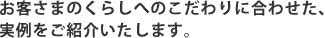 お客さまのくらしへのこだわりに合わせた、実例をご紹介します。