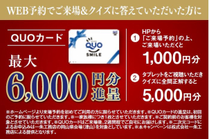 初来場の方限定、来場促進キャンペーン実施中☆ WEB予約をしていただきますと最大で6,000円分のQUOカード贈呈！