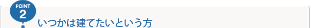POINT2 いつかは建てたいという方