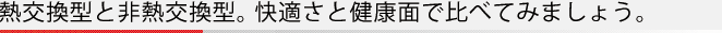 熱交換型と非熱交換型。快適さと健康面で比べてみましょう。
