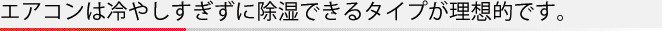 エアコンは冷やしすぎずに除湿できるタイプが理想的です。