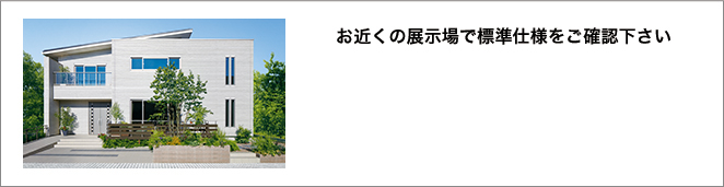 お近くの展示場で標準仕様をご確認下さい