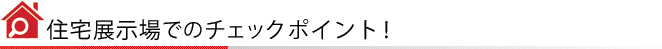 住宅展示場でのチェックポイント！
