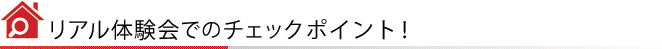 リアル体験会でのチェックポイント！