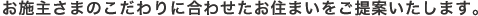 お施主さまのこだわりに合わせたお住まいをご提案いたします。