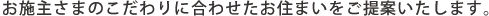 お施主さまのこだわりに合わせたお住まいをご提案いたします。