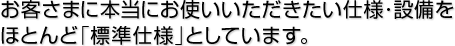 お客さまに本当にお使いいただきたい仕様･設備をすべて「標準仕様」としています。