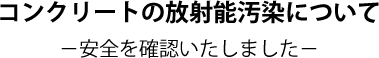 コンクリートの放射能汚染について −安全を確認いたしました−