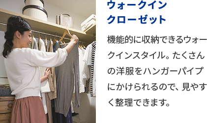 ウォークインクローゼット 機能的に収納できるウォークインスタイル。たくさんの洋服をハンガーパイプにかけられるので、見やすく整理できます。