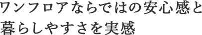 ワンフロアならではの安心感と暮らしやすさを実感​