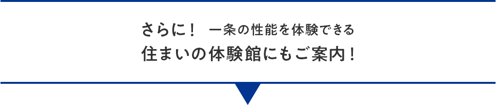 さらに！  一条の性能を体験できる住まいの体験館にもご案内！