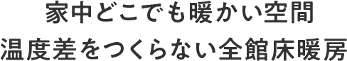 家中どこでも暖かい空間温度差をつくらない全館床暖房