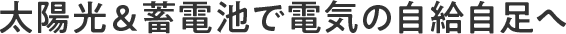 太陽光＆蓄電池で電気の自給自足へ