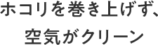 ホコリを巻き上げず、空気がクリーン