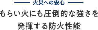 火災への安心 もらい火にも圧倒的な強さを発揮する防火性能