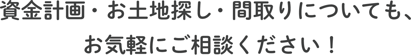 資金計画・お土地探し・間取りについても、お気軽にご相談ください！