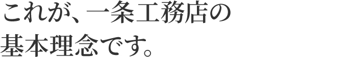 これが、一条工務店の基本理念です。