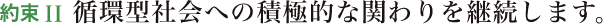 約束II 循環型社会への積極的な関わりを継続します。