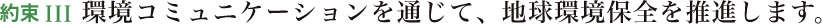 約束Ⅲ 環境コミュニケーションを通じて、地球環境保全を推進します。