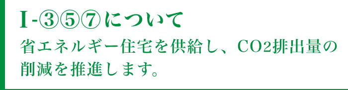 I-③⑤⑦について省エネルギー住宅を供給し、CO2排出量の削減を推進します。