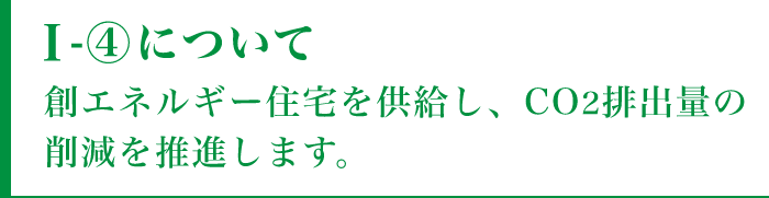 I-④について創エネルギー住宅を供給し、CO2排出量の削減を推進します。