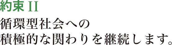 約束II 循環型社会への積極的な関わりを継続します。