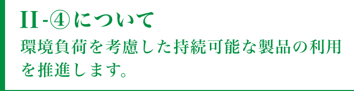 II-④について環境負荷を考慮した持続可能な製品の利用を推進します。