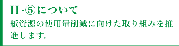 II-⑤について紙資源の使用量削減に向けた取り組みを推進します。