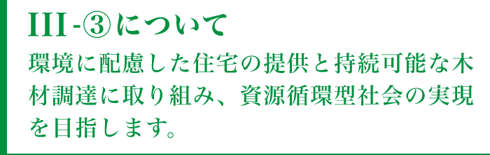 III-③について環境に配慮した住宅の提供と持続可能な木材調達に取り組み、資源循環型社会の実現を目指します。