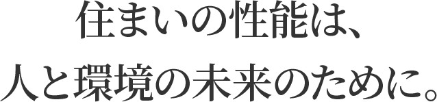 住まいの性能は、人と環境の未来のために。