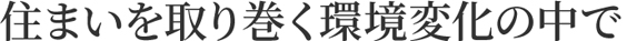 住まいを取り巻く環境変化の中で