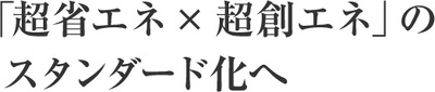 「超省エネ×超創エネ」のスタンダード化へ