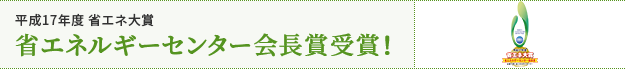 平成17年度 省エネ大賞 省エネルギーセンター会長賞受賞！