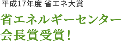 平成17年度 省エネ大賞 省エネルギーセンター会長賞受賞！