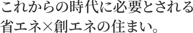 これからの時代に必要とされる省エネ×創エネの住まい。