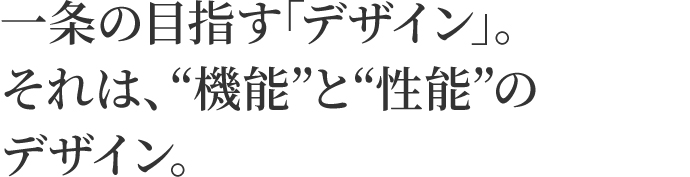 一条の目指す｢デザイン｣。それは、“機能”と“性能”のデザイン。