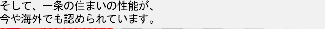 そして、一条の住まいの性能が、今や海外でも認められています。