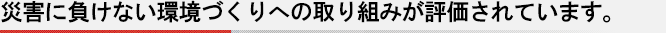 災害に負けない環境づくりへの取り組みが評価されています。