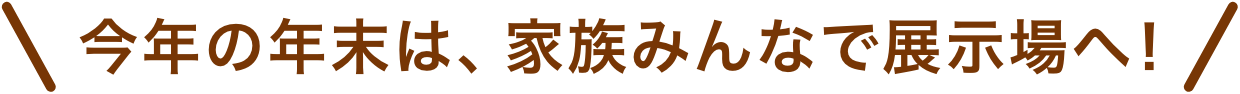 今年の年末は家族みんなで、一条の展示場へ！