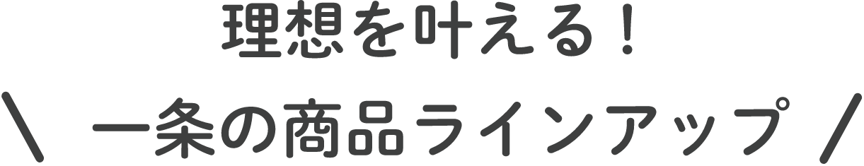 理想を叶える！一条の商品ラインアップ