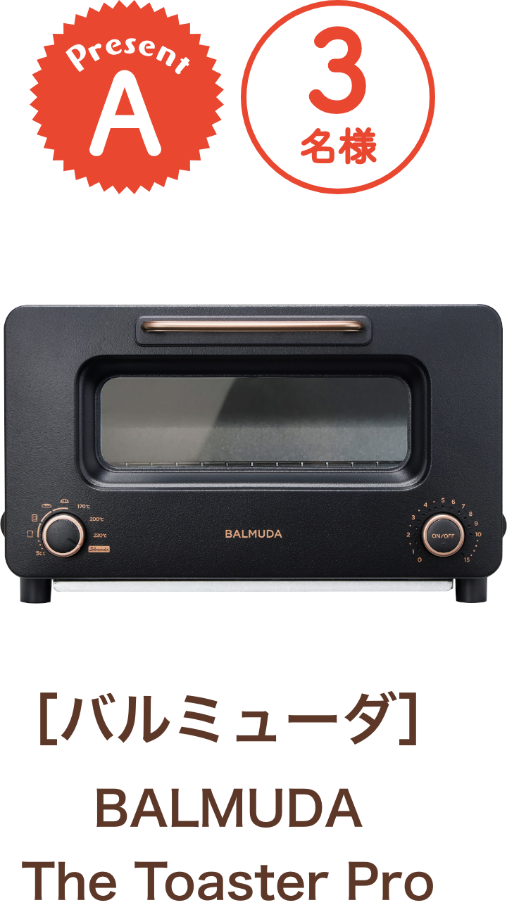 ■A賞:バルミューダ「BALMUDA The Toaster Pro」3名様
