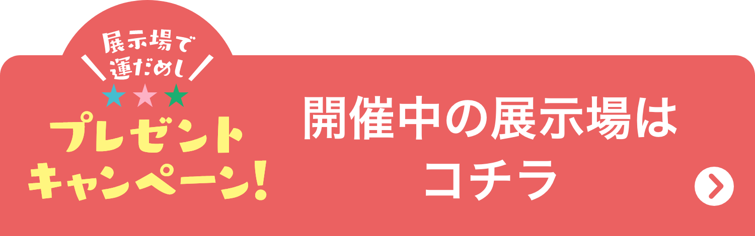 お近くの展示場はコチラ