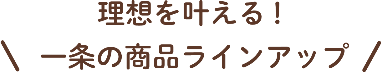 理想を叶える！一条の商品ラインアップ