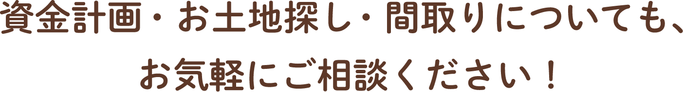 資金計画・お土地探し・間取りについても、お気軽にご相談ください!