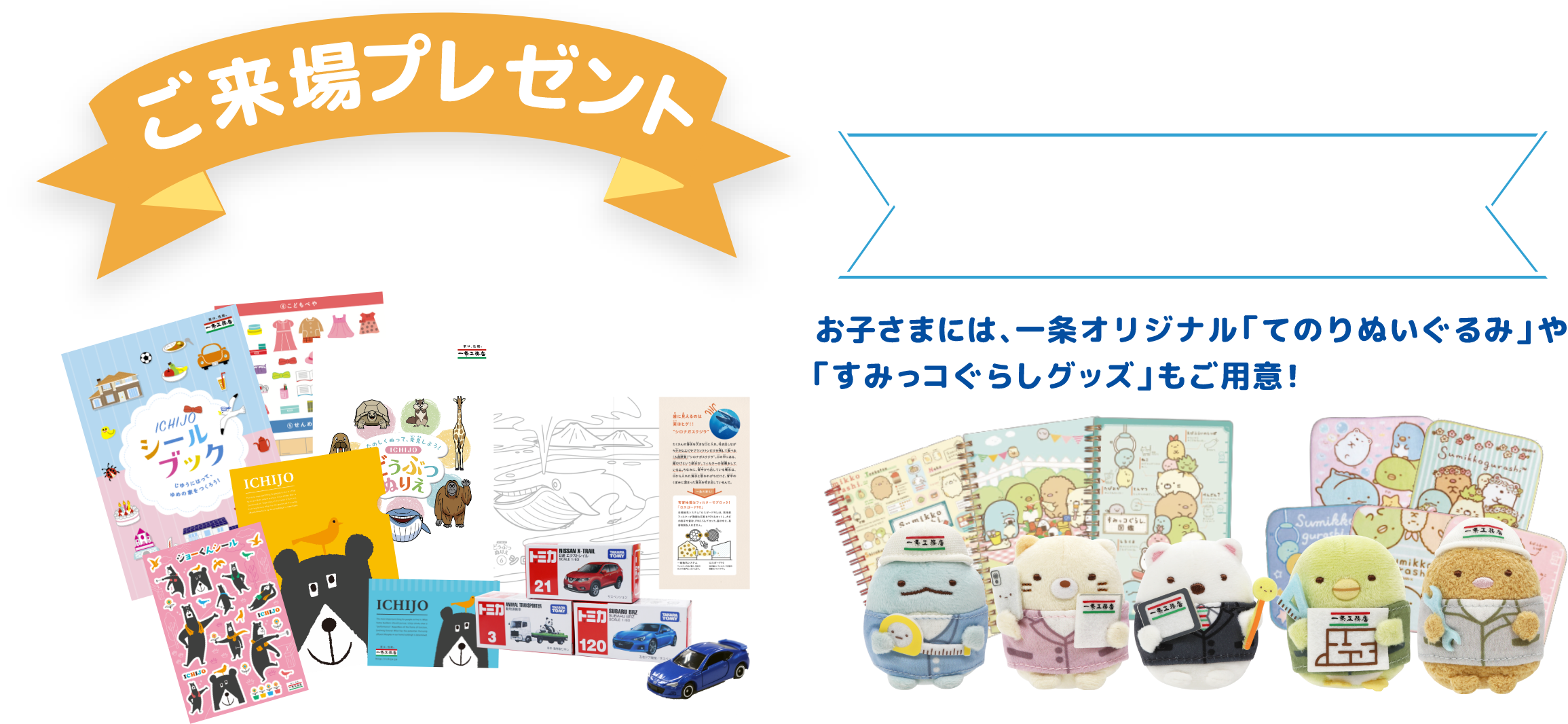 参加賞もご用意しています。お気軽にご来場ください！お子さまには一条オリジナルてのりぬいぐるみやすみっコぐらしグッズもご用意！