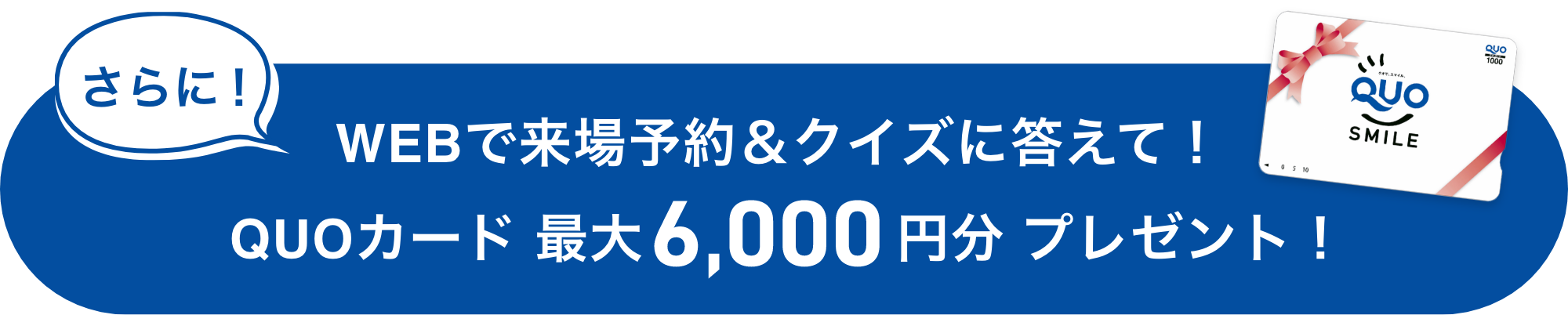 さらに！WEBで来場予約＆クイズに答えて！QUOカード 最大6,000円分プレゼント！