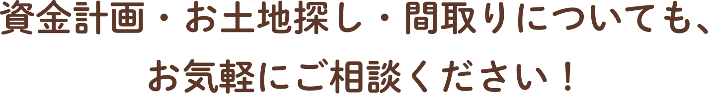資金計画・お土地探し・間取りについても、お気軽にご相談ください！