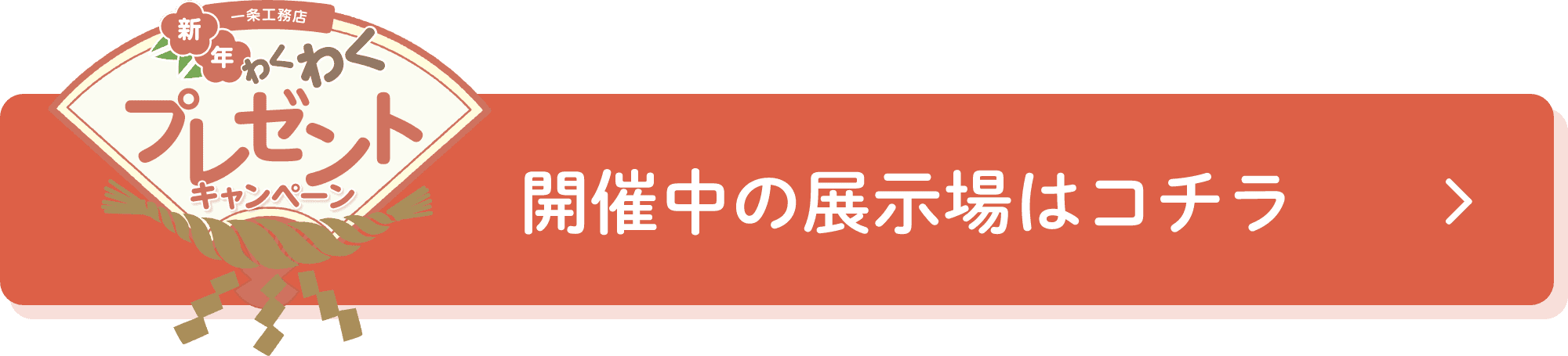 新年わくわくプレゼントキャンペーン開催中の展示場はコチラ