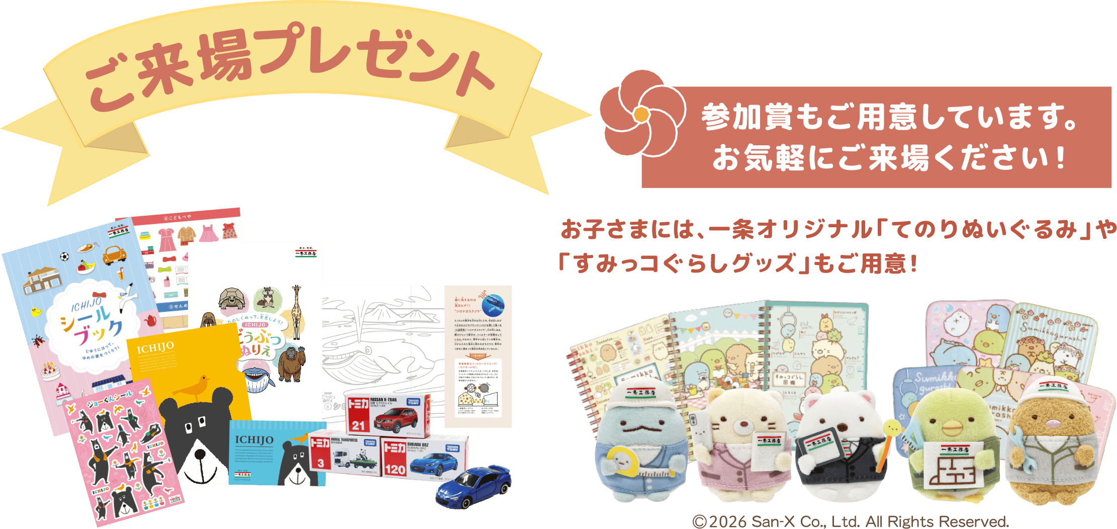 参加賞もご用意しています。お気軽にご来場ください！お子さまには一条オリジナルてのりぬいぐるみやすみっコぐらしグッズもご用意！